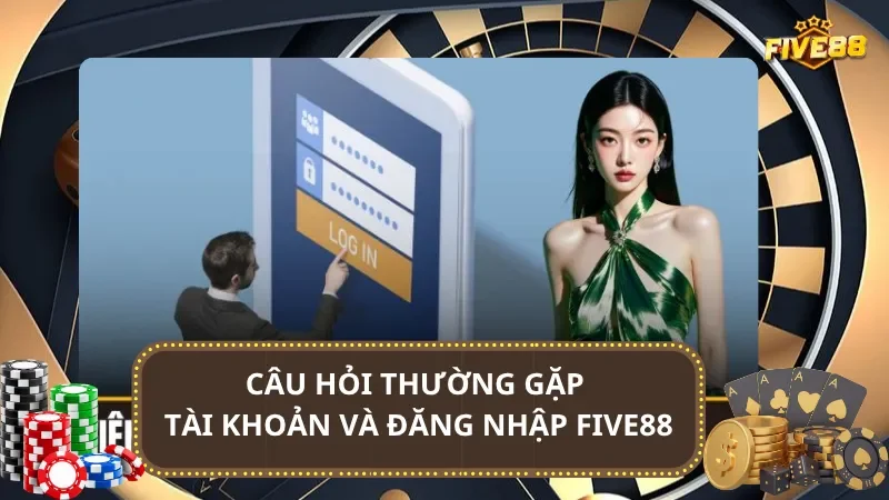 Câu hỏi thường gặp về tài khoản và đăng nhập Five88